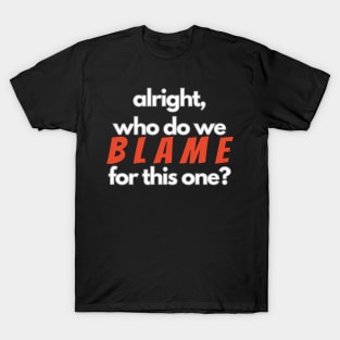 Who Do We Blame for this One? T-Shirt